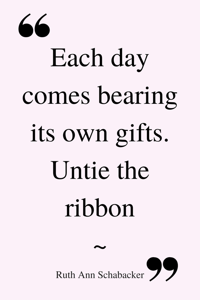 Each day comes bearing its own gifts. Untie the ribbon. ~ Ruth Ann Schabacker